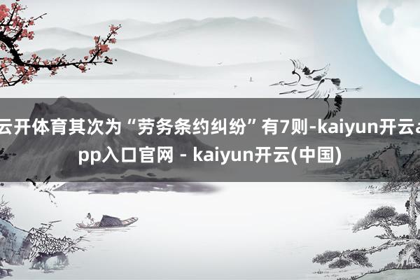 云开体育其次为“劳务条约纠纷”有7则-kaiyun开云app入口官网 - kaiyun开云(中国)