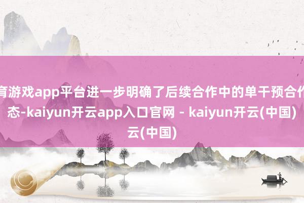 体育游戏app平台进一步明确了后续合作中的单干预合作神态-kaiyun开云app入口官网 - kaiyun开云(中国)
