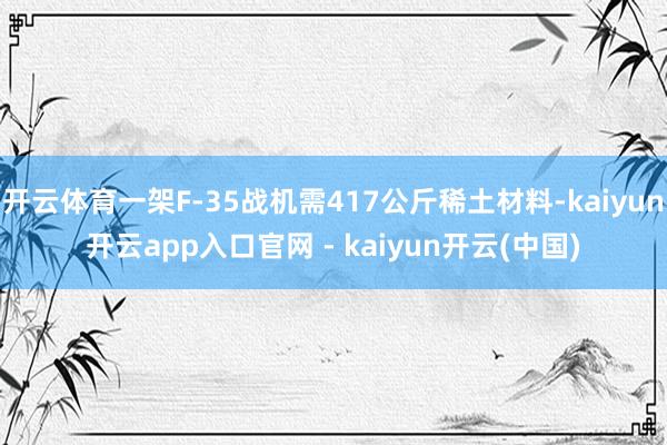 开云体育一架F-35战机需417公斤稀土材料-kaiyun开云app入口官网 - kaiyun开云(中国)