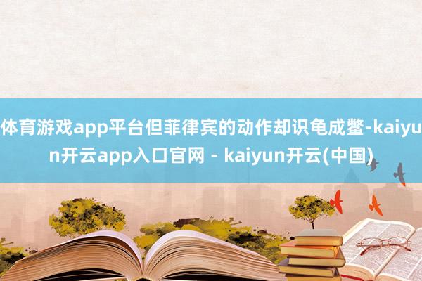 体育游戏app平台但菲律宾的动作却识龟成鳖-kaiyun开云app入口官网 - kaiyun开云(中国)