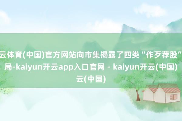 开云体育(中国)官方网站向市集揭露了四类“作歹荐股”骗局-kaiyun开云app入口官网 - kaiyun开云(中国)