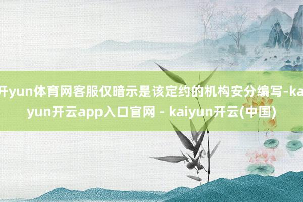 开yun体育网客服仅暗示是该定约的机构安分编写-kaiyun开云app入口官网 - kaiyun开云(中国)