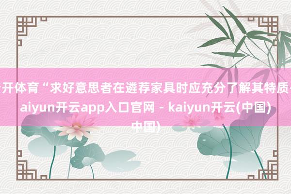 云开体育“求好意思者在遴荐家具时应充分了解其特质-kaiyun开云app入口官网 - kaiyun开云(中国)