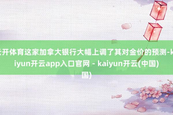 云开体育这家加拿大银行大幅上调了其对金价的预测-kaiyun开云app入口官网 - kaiyun开云(中国)