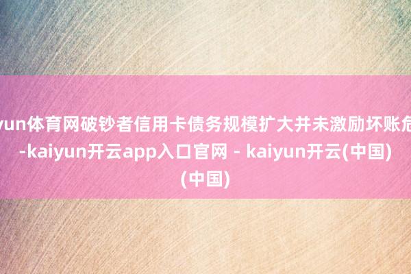 开yun体育网破钞者信用卡债务规模扩大并未激励坏账危机-kaiyun开云app入口官网 - kaiyun开云(中国)