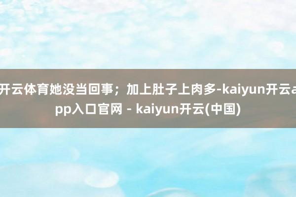 开云体育她没当回事；加上肚子上肉多-kaiyun开云app入口官网 - kaiyun开云(中国)