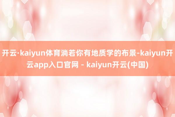 开云·kaiyun体育淌若你有地质学的布景-kaiyun开云app入口官网 - kaiyun开云(中国)