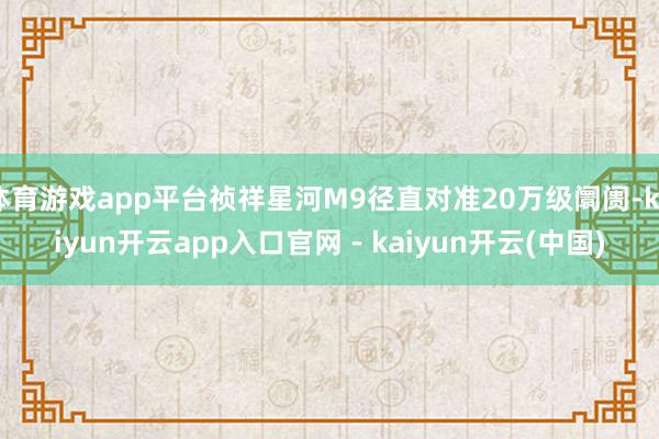体育游戏app平台祯祥星河M9径直对准20万级阛阓-kaiyun开云app入口官网 - kaiyun开云(中国)