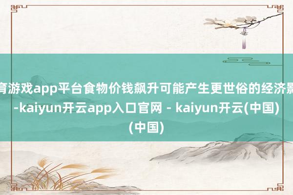 体育游戏app平台食物价钱飙升可能产生更世俗的经济影响-kaiyun开云app入口官网 - kaiyun开云(中国)