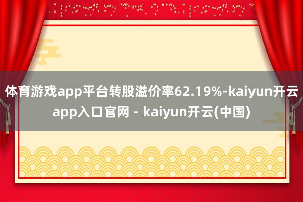 体育游戏app平台转股溢价率62.19%-kaiyun开云app入口官网 - kaiyun开云(中国)