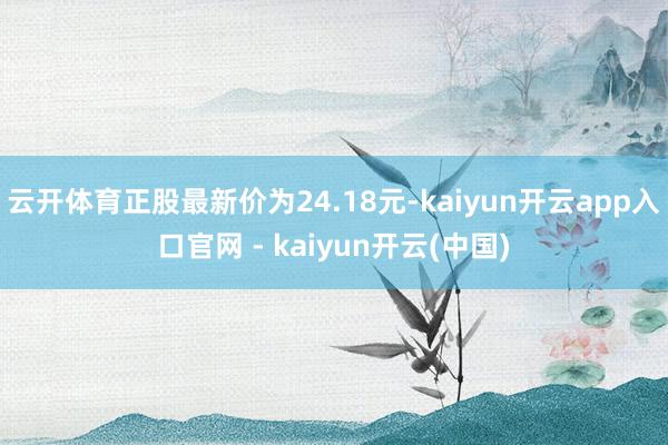 云开体育正股最新价为24.18元-kaiyun开云app入口官网 - kaiyun开云(中国)