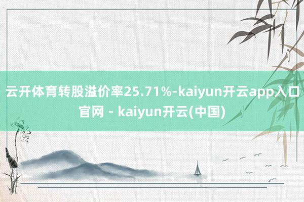 云开体育转股溢价率25.71%-kaiyun开云app入口官网 - kaiyun开云(中国)