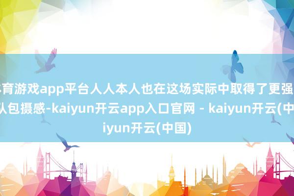 体育游戏app平台人人本人也在这场实际中取得了更强的团队包摄感-kaiyun开云app入口官网 - kaiyun开云(中国)