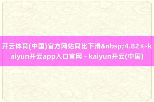 开云体育(中国)官方网站同比下滑 4.82%-kaiyun开云app入口官网 - kaiyun开云(中国)