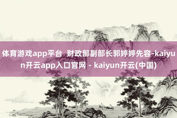 体育游戏app平台  财政部副部长郭婷婷先容-kaiyun开云app入口官网 - kaiyun开云(中国)