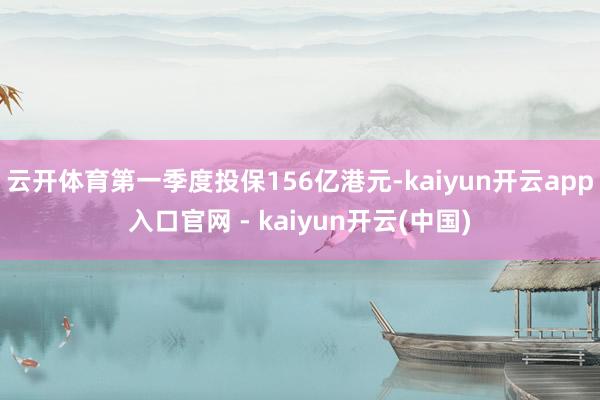 云开体育第一季度投保156亿港元-kaiyun开云app入口官网 - kaiyun开云(中国)