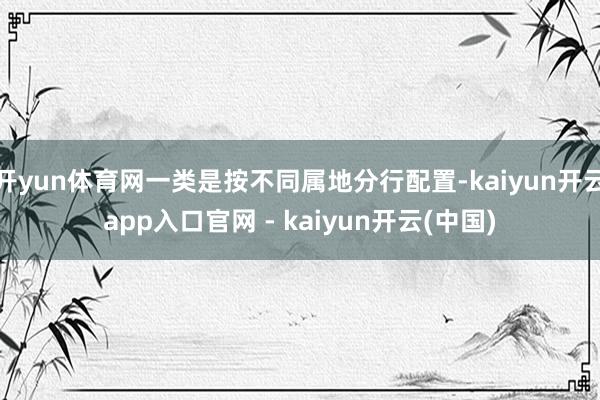 开yun体育网一类是按不同属地分行配置-kaiyun开云app入口官网 - kaiyun开云(中国)