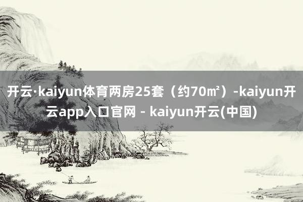 开云·kaiyun体育两房25套（约70㎡）-kaiyun开云app入口官网 - kaiyun开云(中国)