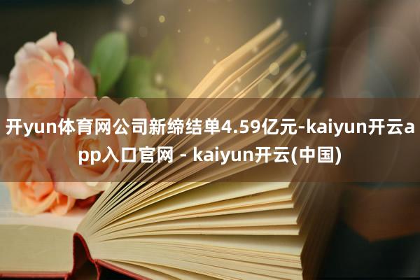 开yun体育网公司新缔结单4.59亿元-kaiyun开云app入口官网 - kaiyun开云(中国)