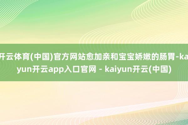 开云体育(中国)官方网站愈加亲和宝宝娇嫩的肠胃-kaiyun开云app入口官网 - kaiyun开云(中国)