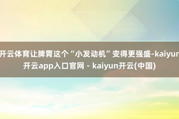 开云体育让脾胃这个“小发动机”变得更强盛-kaiyun开云app入口官网 - kaiyun开云(中国)