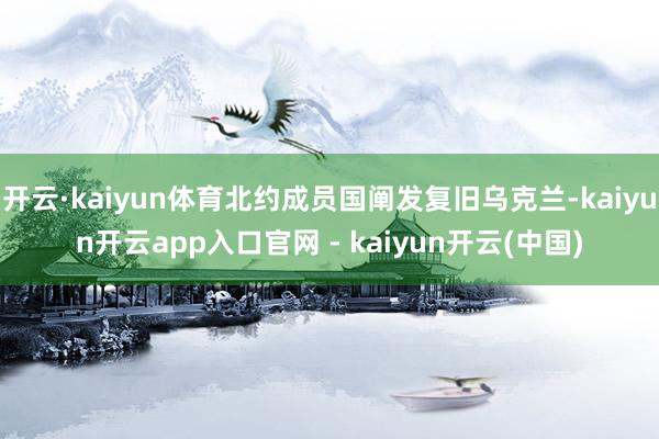 开云·kaiyun体育北约成员国阐发复旧乌克兰-kaiyun开云app入口官网 - kaiyun开云(中国)