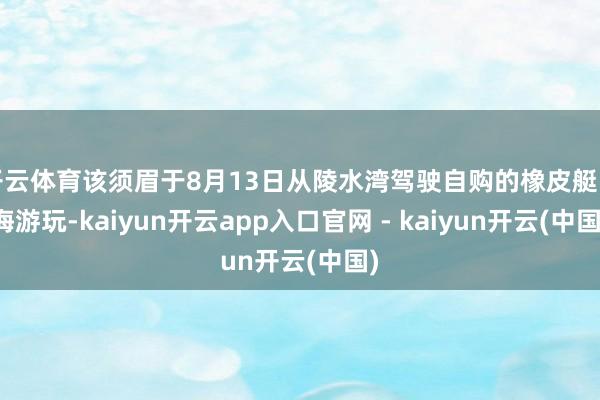 开云体育该须眉于8月13日从陵水湾驾驶自购的橡皮艇出海游玩-kaiyun开云app入口官网 - kaiyun开云(中国)