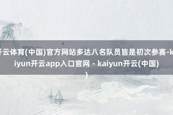 开云体育(中国)官方网站多达八名队员皆是初次参赛-kaiyun开云app入口官网 - kaiyun开云(中国)