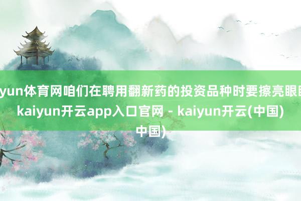 开yun体育网咱们在聘用翻新药的投资品种时要擦亮眼睛-kaiyun开云app入口官网 - kaiyun开云(中国)