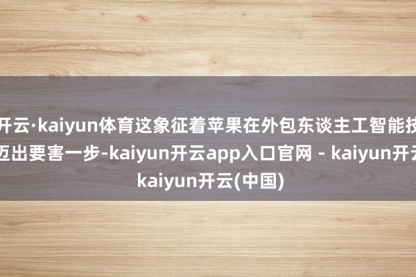 开云·kaiyun体育这象征着苹果在外包东谈主工智能技巧方面迈出要害一步-kaiyun开云app入口官网 - kaiyun开云(中国)