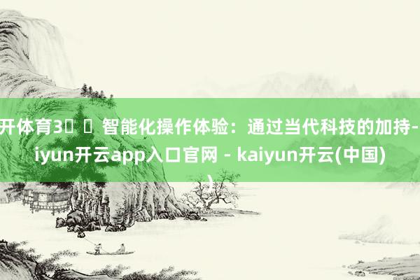 云开体育3️⃣智能化操作体验：通过当代科技的加持-kaiyun开云app入口官网 - kaiyun开云(中国)