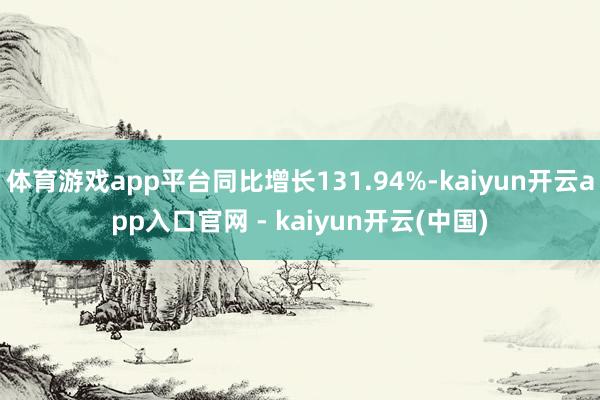 体育游戏app平台同比增长131.94%-kaiyun开云app入口官网 - kaiyun开云(中国)