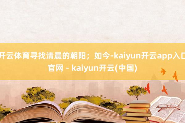 开云体育寻找清晨的朝阳；如今-kaiyun开云app入口官网 - kaiyun开云(中国)