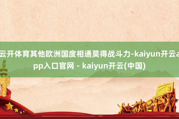 云开体育其他欧洲国度相通莫得战斗力-kaiyun开云app入口官网 - kaiyun开云(中国)