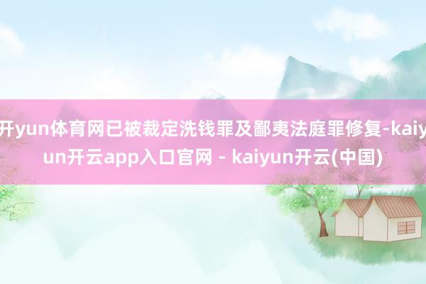 开yun体育网已被裁定洗钱罪及鄙夷法庭罪修复-kaiyun开云app入口官网 - kaiyun开云(中国)