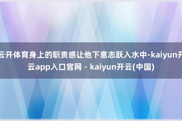 云开体育身上的职责感让他下意志跃入水中-kaiyun开云app入口官网 - kaiyun开云(中国)