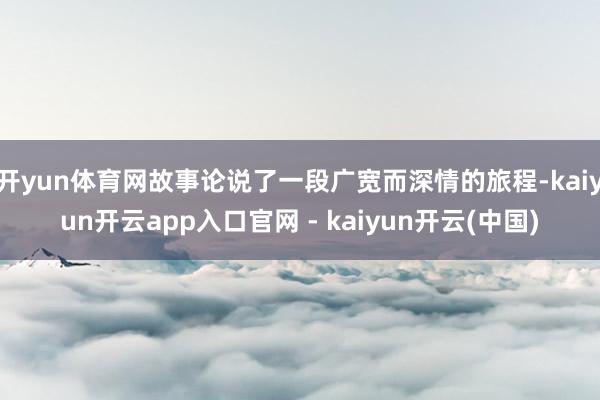 开yun体育网故事论说了一段广宽而深情的旅程-kaiyun开云app入口官网 - kaiyun开云(中国)