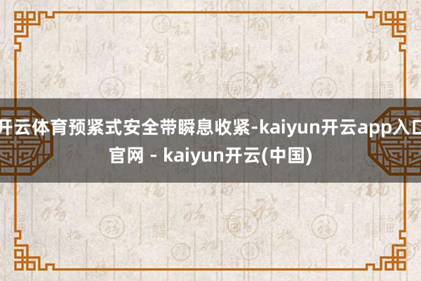 开云体育预紧式安全带瞬息收紧-kaiyun开云app入口官网 - kaiyun开云(中国)