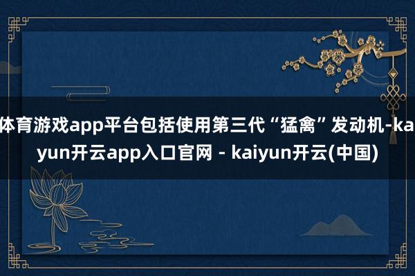 体育游戏app平台包括使用第三代“猛禽”发动机-kaiyun开云app入口官网 - kaiyun开云(中国)