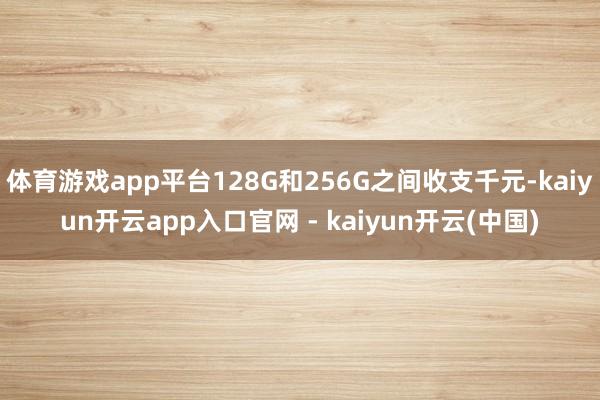 体育游戏app平台128G和256G之间收支千元-kaiyun开云app入口官网 - kaiyun开云(中国)