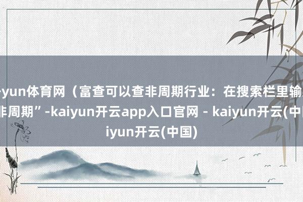 开yun体育网（富查可以查非周期行业：在搜索栏里输入“非周期”-kaiyun开云app入口官网 - kaiyun开云(中国)