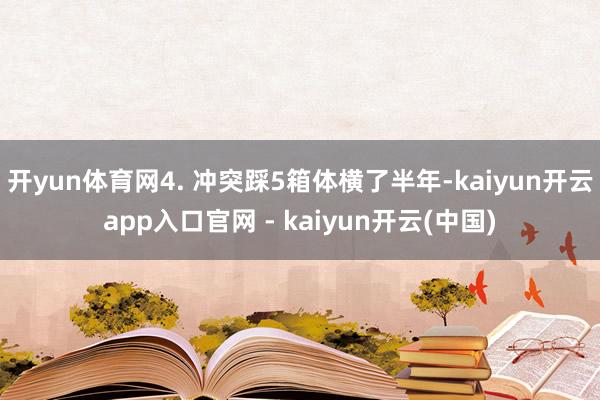 开yun体育网4. 冲突踩5箱体横了半年-kaiyun开云app入口官网 - kaiyun开云(中国)