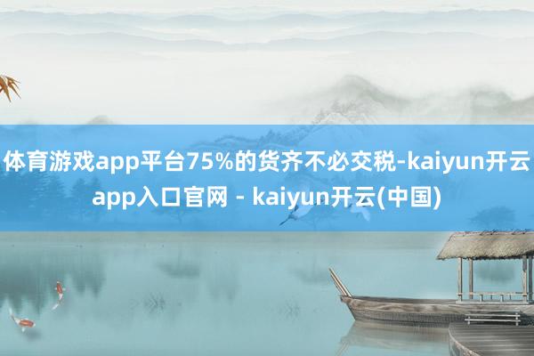 体育游戏app平台75%的货齐不必交税-kaiyun开云app入口官网 - kaiyun开云(中国)