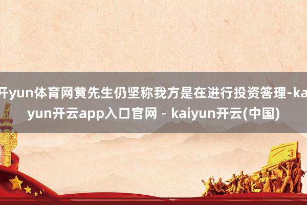 开yun体育网黄先生仍坚称我方是在进行投资答理-kaiyun开云app入口官网 - kaiyun开云(中国)
