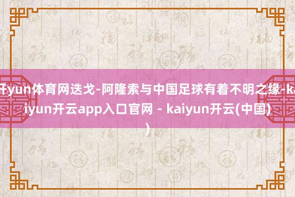 开yun体育网迭戈-阿隆索与中国足球有着不明之缘-kaiyun开云app入口官网 - kaiyun开云(中国)