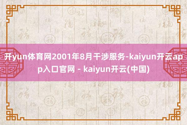 开yun体育网2001年8月干涉服务-kaiyun开云app入口官网 - kaiyun开云(中国)