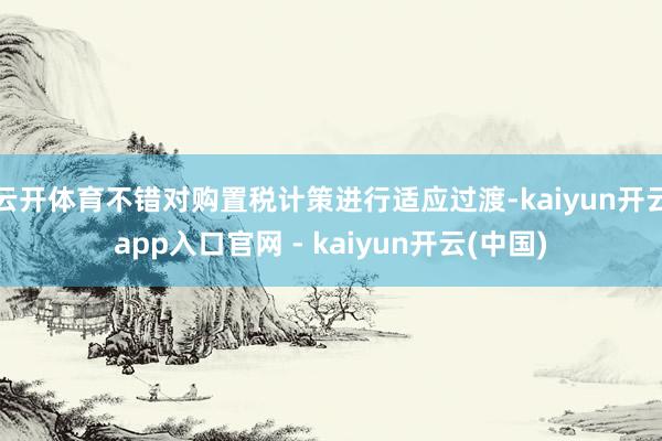 云开体育不错对购置税计策进行适应过渡-kaiyun开云app入口官网 - kaiyun开云(中国)