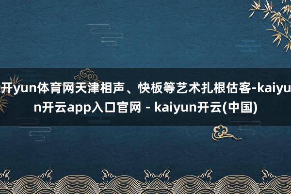 开yun体育网天津相声、快板等艺术扎根估客-kaiyun开云app入口官网 - kaiyun开云(中国)