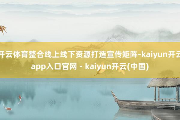 开云体育整合线上线下资源打造宣传矩阵-kaiyun开云app入口官网 - kaiyun开云(中国)