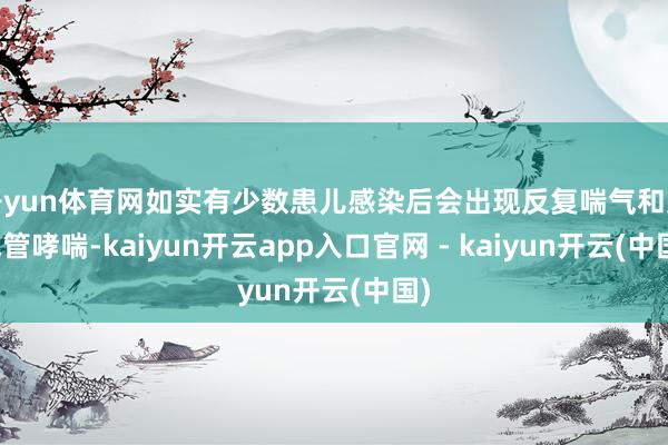 开yun体育网如实有少数患儿感染后会出现反复喘气和支气管哮喘-kaiyun开云app入口官网 - kaiyun开云(中国)